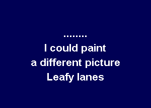 I could paint

a different picture
Leafy lanes