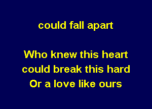 could fall apart

Who knew this heart
could break this hard
Or a love like ours