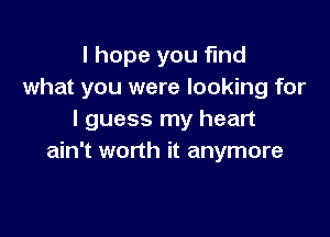 I hope you find
what you were looking for

I guess my heart
ain't worth it anymore