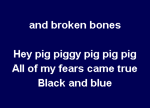 and broken bones

Hey pig piggy pig pig pig
All of my fears came true
Black and blue