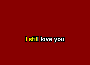 I still love you