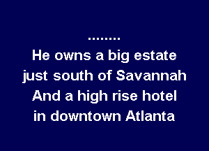 He owns a big estate

just south of Savannah
And a high rise hotel
in downtown Atlanta