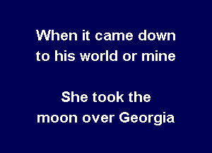 When it came down
to his world or mine

Shetookthe
moon over Georgia