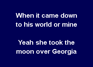 When it came down
to his world or mine

Yeah she took the
moon over Georgia