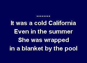 It was a cold California

Even in the summer
She was wrapped
in a blanket by the pool