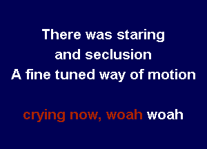 There was staring
and seclusion

A fine tuned way of motion

woah