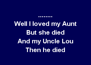 Well I loved my Aunt

But she died
And my Uncle Lou
Then he died