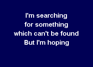 I'm searching
for something

which can't be found
But I'm hoping