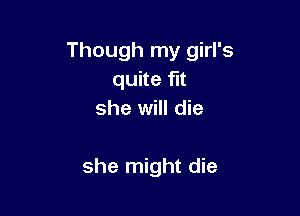 Though my girl's
quite fit
she will die

she might die
