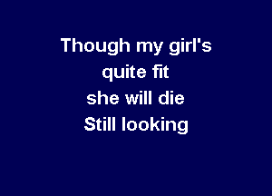 Though my girl's
quite fit

she will die
Still looking