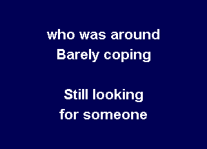 who was around
Barely coping

Still looking
for someone