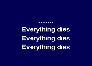 Everything dies

Everything dies
Everything dies