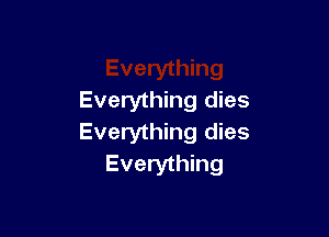 Everything dies

Everything dies
Everything
