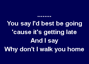 You say I'd best be going

'cause it's getting late
And I say
Why don't I walk you home