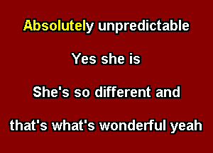 Absolutely unpredictable

Yes she is
She's so different and

that's what's wonderful yeah