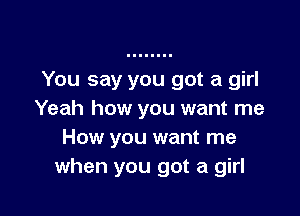 You say you got a girl

Yeah how you want me
How you want me
when you got a girl