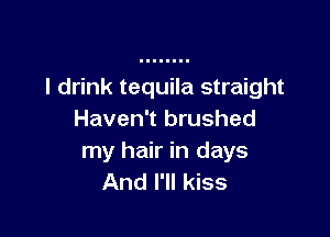 I drink tequila straight

Haven't brushed
my hair in days
And I'll kiss