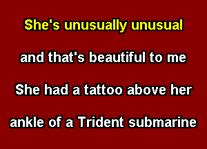 She's unusually unusual
and that's beautiful to me
She had a tattoo above her

ankle of a Trident submarine