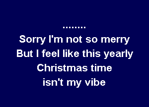 Sorry I'm not so merry

But I feel like this yearly
Christmas time
isn't my vibe