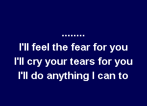 I'll feel the fear for you

I'll cry your tears for you
I'll do anything I can to