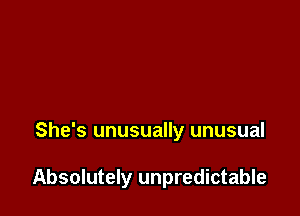 She's unusually unusual

Absolutely unpredictable