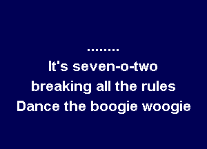 It's seven-o-two

breaking all the rules
Dance the boogie woogie