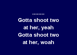Gotta shoot two

at her, yeah
Gotta shoot two
at her, woah