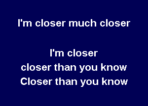 I'm closer much closer

I'm closer
closer than you know
Closer than you know