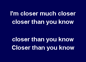 I'm closer much closer
closer than you know

closer than you know
Closer than you know