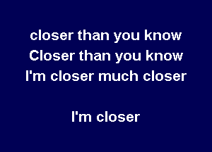 closer than you know
Closer than you know

I'm closer much closer

I'm closer