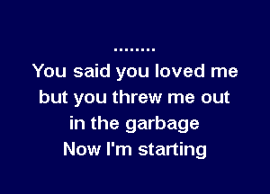 You said you loved me

but you threw me out
in the garbage
Now I'm starting