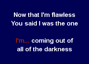 Now that I'm flawless
You said I was the one

coming out of
all of the darkness