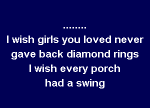 lwish girls you loved never

gave back diamond rings
I wish every porch
had a swing