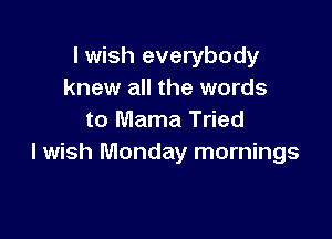 I wish everybody
knew all the words

to Mama Tried
I wish Monday mornings