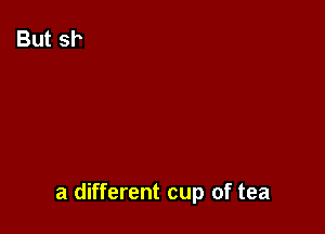 a different cup of tea