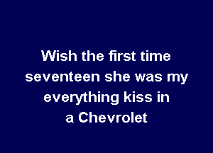 Wish the first time

seventeen she was my
everything kiss in
a Chevrolet