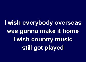 I wish everybody overseas
was gonna make it home
I wish country music
still got played