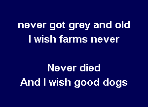 never got grey and old
I wish farms never

Never died
And I wish good dogs