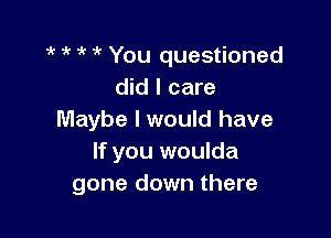 ? 7'  You questioned
did I care

Maybe I would have
If you woulda
gone down there