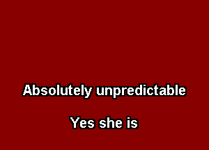 Absolutely unpredictable

Yes she is