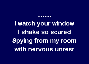 I watch your window

I shake so scared
Spying from my room
with nervous unrest