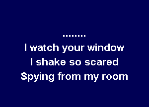 I watch your window

I shake so scared
Spying from my room