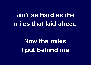 ain't as hard as the
miles that laid ahead

Now the miles
I put behind me