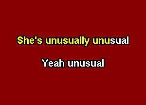She's unusually unusual

Yeah unusual