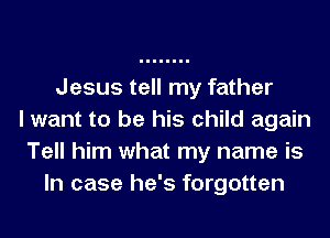 Jesus tell my father
I want to be his child again
Tell him what my name is
In case he's forgotten