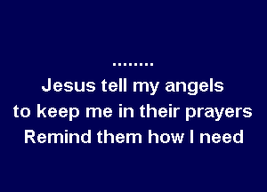 Jesus tell my angels

to keep me in their prayers
Remind them how I need