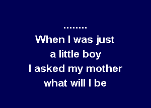 When I was just

a little boy
I asked my mother
what will I be