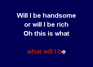 Will I be handsome
or will I be rich

asked my mother
what will I be