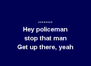 Hey policeman

stop that man
Get up there, yeah