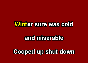 Winter sure was cold

and miserable

Cooped up shut down